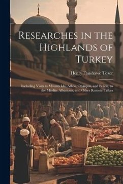 Researches in the Highlands of Turkey: Including Visits to Mounts Ida, Athos, Olympus, and Pelion, to the Mirdite Albanians, and Other Remote Tribes - Tozer, Henry Fanshawe