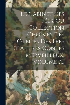 Le Cabinet Des Fées, Ou Collection Choisies Des Contes Des Fées Et Autres Contes Merveilleux, Volume 7... - Anonymous