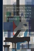 Mendelssohn, Sa Vie Et Ses Oeuvres, Son Influence Philosophique Sur Le Judaïsme Moderne...