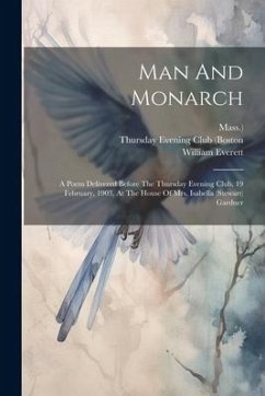 Man And Monarch: A Poem Delivered Before The Thursday Evening Club, 19 February, 1903, At The House Of Mrs. Isabella (stewart) Gardner - Everett, William; Mass ).