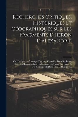 Recherches Critiques, Historiques Et Géographiques Sur Les Fragments D'heron D'alexandrie: Ou, Du Système Métrique Égyptien Considéré Dans Ses Bases, Recherches Critiques, Historiques Et Géographiques Sur Les Fragments D'heron D'alexandrie: Ou, Du Système Métrique Égyptien Considéré Dans Ses Bases,