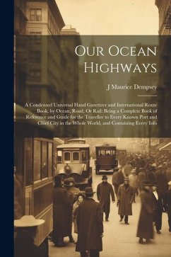 Our Ocean Highways: A Condensed Universal Hand Gazetteer and International Route Book, by Ocean, Road, Or Rail: Being a Complete Book of R - Dempsey, J. Maurice