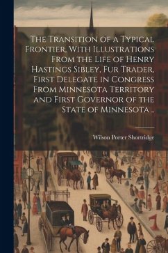 The Transition of a Typical Frontier, With Illustrations From the Life of Henry Hastings Sibley, fur Trader, First Delegate in Congress From Minnesota - Shortridge, Wilson Porter