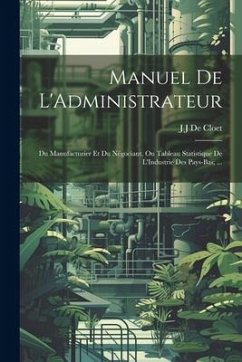 Manuel De L'Administrateur: Du Manufacturier Et Du Négociant, Ou Tableau Statistique De L'Industrie Des Pays-Bas; ... - De Cloet, J. J.