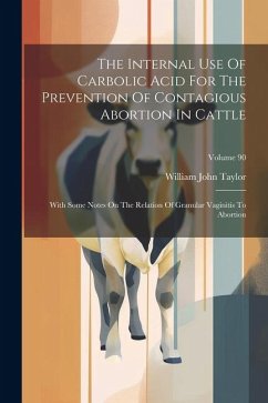 The Internal Use Of Carbolic Acid For The Prevention Of Contagious Abortion In Cattle: With Some Notes On The Relation Of Granular Vaginitis To Aborti - Taylor, William John