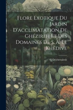 Flore Exotique Du Jardin D'acclimatation De Ghézireh Et Des Domaines De S. A. Le Khédive - Delchevalerie, G.