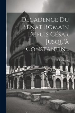 Décadence Du Sénat Romain Depuis César Jusqu'à Constantin... - Cahuzac, U.
