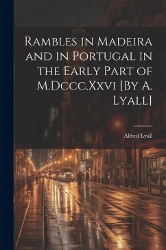 Rambles in Madeira and in Portugal in the Early Part of M.Dccc.Xxvi [By A. Lyall] - Lyall, Alfred
