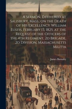 A Sermon, Delivered at Salisbury, Mass., on the Death of His Excellency William Eustis, February 13, 1825, at the Request of the Officers of the 4th R - Barnaby, James