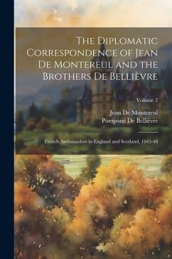 The Diplomatic Correspondence of Jean De Montereul and the Brothers De Bellièvre: French Ambassadors in England and Scotland, 1645-48; Volume 2 - De Montereul, Jean; de Bellièvre, Pompone