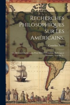 Recherches Philosophiques Sur Les Américains,: Ou Mémoires Intéressants Pour Servir À L'histoire De L'espece Humaine, Volume 3... - Pauw, Cornelius