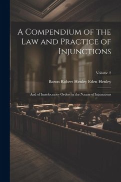 A Compendium of the Law and Practice of Injunctions: And of Interlocutory Orders in the Nature of Injunctions; Volume 2 - Henley, Baron Robert Henley Eden