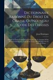 Dictionnaire Raisonné Du Droit De Chasse, Ou Nouveau Code Des Chasses: Suivant Le Droit Commun De La France, De La Lorraine & Des Provinces Privilégié