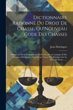 Dictionnaire Raisonné Du Droit De Chasse, Ou Nouveau Code Des Chasses: Suivant Le Droit Commun De La France, De La Lorraine & Des Provinces Privilégié - Henriquez, Jean