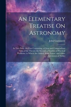 An Elementary Treatise On Astronomy: In Two Parts. the First Containing, a Clear and Compendious View of the Theory; the Second, a Number of Practical - Gummere, John