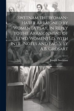 Swetnam the Woman-Hater Arraigned by Women [A Play, in Reply to the Arraignment of Lewd Women] Ed. With Intr., Notes and Fac-S. by A.B. Grosart - Swetnam, Joseph