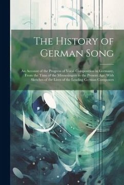 The History of German Song; an Account of the Progress of Vocal Composition in Germany, From the Time of the Minnesingers to the Present age, With Sketches of the Lives of the Leading German Composers - Anonymous