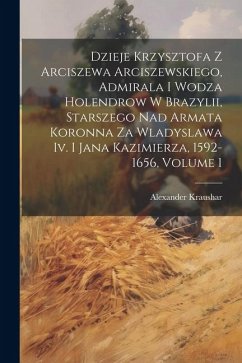 Dzieje Krzysztofa Z Arciszewa Arciszewskiego, Admirala I Wodza Holendrow W Brazylii, Starszego Nad Armata Koronna Za Wladyslawa Iv. I Jana Kazimierza, - Kraushar, Alexander