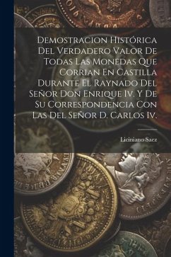 Demostracion Histórica Del Verdadero Valor De Todas Las Monedas Que Corrian En Castilla Durante El Raynado Del Señor Don Enrique Iv. Y De Su Correspon - Saez, Liciniano