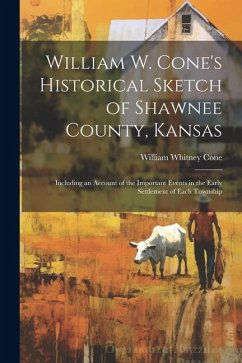 William W. Cone's Historical Sketch of Shawnee County, Kansas: Including an Account of the Important Events in the Early Settlement of Each Township - Cone, William Whitney