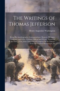 The Writings of Thomas Jefferson: Being His Autobiography, Correspondence, Reports, Messages, Addresses, and Other Writings, Official and Private: Pub - Washington, Henry Augustine