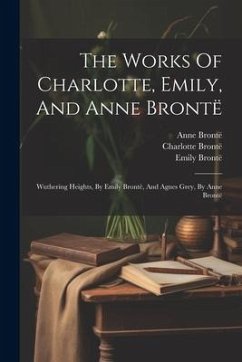 The Works Of Charlotte, Emily, And Anne Brontë: Wuthering Heights, By Emily Brontë, And Agnes Grey, By Anne Brontë - Brontë, Charlotte; Brontë, Emily