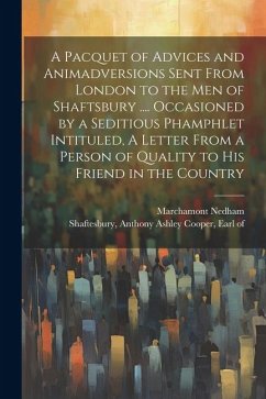 A Pacquet of Advices and Animadversions Sent From London to the men of Shaftsbury .... Occasioned by a Seditious Phamphlet Intituled, A Letter From a - Nedham, Marchamont