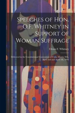 Speeches of Hon. O.F. Whitney in Support of Woman Suffrage: Delivered in the Constitutional Convention of Utah, March 30th, April 2nd and April 5th, 1 - Whitney, Orson F.