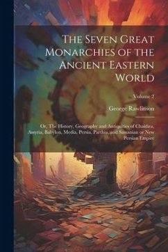 The Seven Great Monarchies of the Ancient Eastern World: Or, The History, Geography and Antiquities of Chaldæa, Assyria, Babylon, Media, Persia, Parth - Rawlinson, George