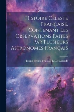 Histoire Céleste Française, Contenant Les Observations Faites Par Plusieurs Astronomes Français - Le De Lalande, Joseph Jérôme Français
