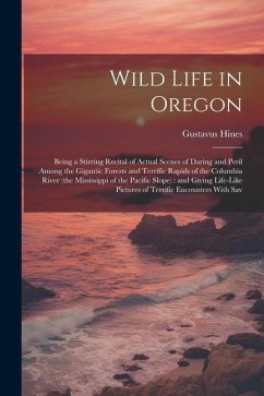 Wild Life in Oregon: Being a Stirring Recital of Actual Scenes of Daring and Peril Among the Gigantic Forests and Terrific Rapids of the Co - Hines, Gustavus