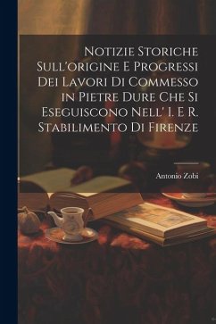 Notizie Storiche Sull'origine E Progressi Dei Lavori Di Commesso in Pietre Dure Che Si Eseguiscono Nell' I. E R. Stabilimento Di Firenze - Zobi, Antonio