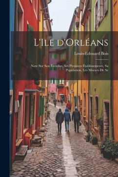 L'Ile d'Orléans: Note sur son étendue, ses premiers établissements, sa population, les moeurs de se - Bois, Louis-Edouard