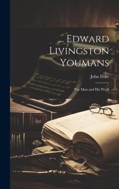 ... Edward Livingston Youmans: The Man and His Work - Fiske, John