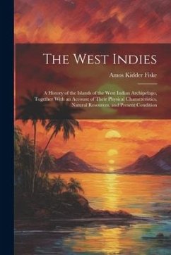 The West Indies: A History of the Islands of the West Indian Archipelago, Together With an Account of Their Physical Characteristics, N - Fiske, Amos Kidder