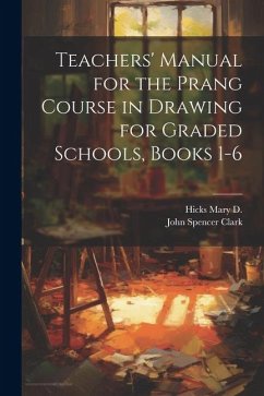 Teachers' Manual for the Prang Course in Drawing for Graded Schools, Books 1-6 - Clark, John Spencer; D, Hicks Mary