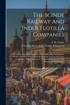 The Scinde Railway And Indus Flotilla Companies: Their Futility And Hollowness Demonstrated: Also An Exposure Of The Delusion Which Exists Respecting - Clarke, S. H.