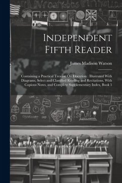 Independent Fifth Reader: Containing a Practical Treatise On Elocution: Illustrated With Diagrams, Select and Classified Reading and Recitations - Watson, James Madison