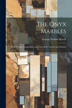 The Onyx Marbles: Their Origin, Composition, and Uses, Both Ancient and Modern - Merrill, George Perkins