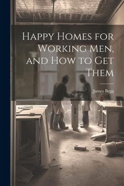 Happy Homes for Working Men, and How to Get Them - Begg, James