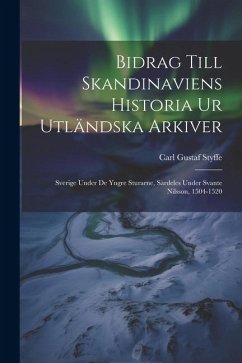 Bidrag Till Skandinaviens Historia Ur Utländska Arkiver: Sverige Under De Yngre Sturarne, Särdeles Under Svante Nilsson, 1504-1520 - Styffe, Carl Gustaf