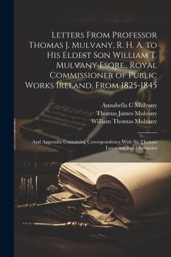 Letters From Professor Thomas J. Mulvany, R. H. A. to his Eldest son William T. Mulvany Esqre., Royal Commissioner of Public Works Ireland, From 1825- - Mulvany, Thomas James; Mulvany, William Thomas; Mulvany, Annabella C.