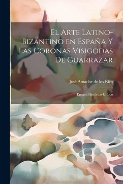 El arte latino-bizantino en España y las coronas visigodas de Guarrazar: Ensayo histórico-crítico - Amador de Los Rios, José