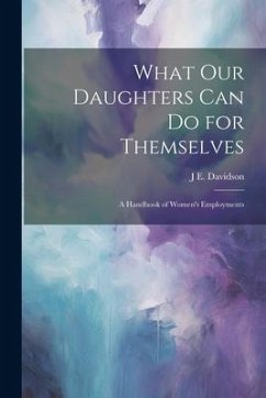 What Our Daughters Can Do for Themselves: A Handbook of Women's Employments - Davidson, J. E.