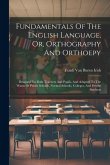 Fundamentals Of The English Language, Or, Orthography And Orthoepy: Designed For Both Teachers And Pupils, And Adapted To The Wants Of Public Schools,