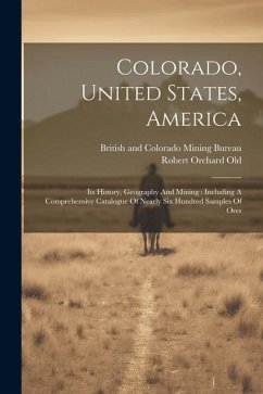 Colorado, United States, America: Its History, Geography And Mining: Including A Comprehensive Catalogue Of Nearly Six Hundred Samples Of Ores - Old, Robert Orchard