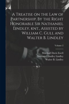 A Treatise on the law of Partnership. By the Right Honorable Sir Nathaniel Lindley, knt., Assisted by William C. Gull and Walter B. Lindley; Volume 2 - Ewell, Marshall Davis; Lindley, Nathaniel Lindley; Gull, William C