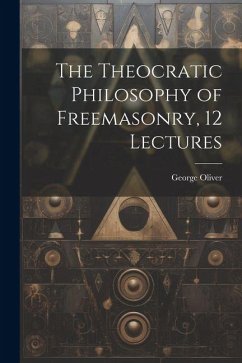 The Theocratic Philosophy of Freemasonry, 12 Lectures - Oliver, George