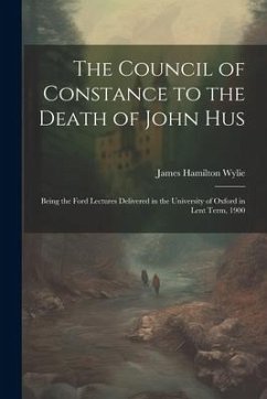 The Council of Constance to the Death of John Hus: Being the Ford Lectures Delivered in the University of Oxford in Lent Term, 1900 - Wylie, James Hamilton