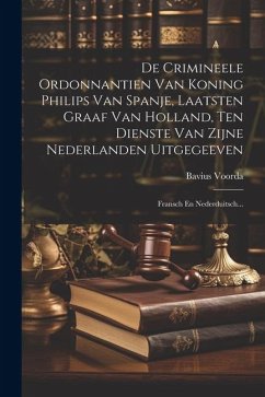 De Crimineele Ordonnantien Van Koning Philips Van Spanje, Laatsten Graaf Van Holland, Ten Dienste Van Zijne Nederlanden Uitgegeeven: Fransch En Nederd - Voorda, Bavius